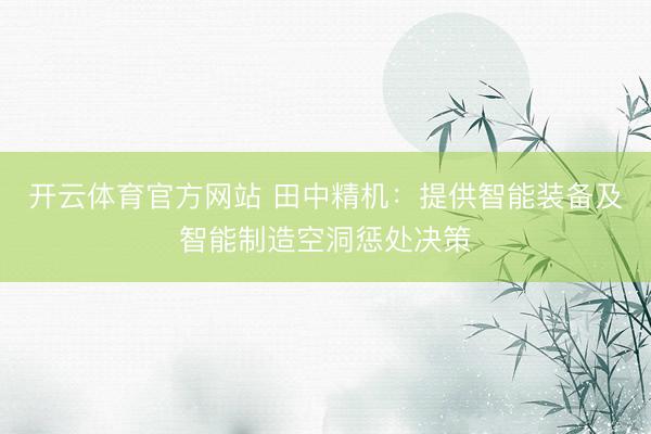 开云体育官方网站 田中精机：提供智能装备及智能制造空洞惩处决策