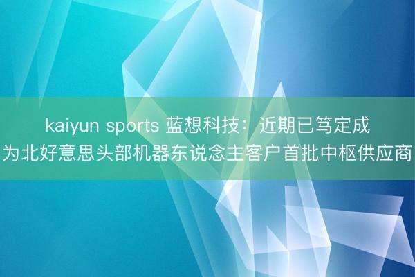kaiyun sports 蓝想科技：近期已笃定成为北好意思头部机器东说念主客户首批中枢供应商
