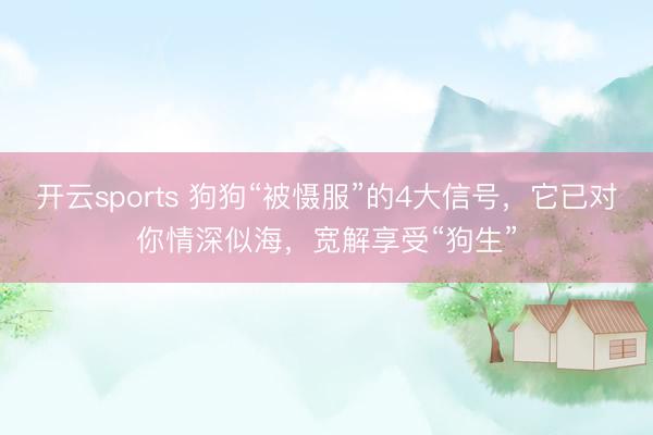 开云sports 狗狗“被慑服”的4大信号，它已对你情深似海，宽解享受“狗生”