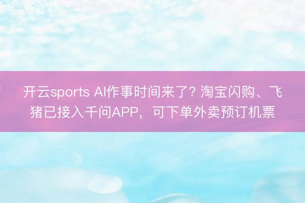 开云sports AI作事时间来了? 淘宝闪购、飞猪已接入千问APP，可下单外卖预订机票