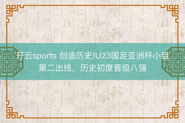开云sports 创造历史!U23国足亚洲杯小组第二出线，历史初度晋级八强