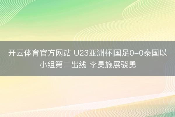 开云体育官方网站 U23亚洲杯|国足0-0泰国以小组第二出线 李昊施展骁勇