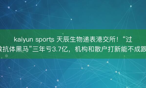 kaiyun sports 天辰生物递表港交所！“过敏抗体黑马”三年亏3.7亿，机构和散户打新能不成跟？