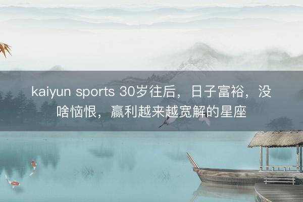 kaiyun sports 30岁往后，日子富裕，没啥恼恨，赢利越来越宽解的星座
