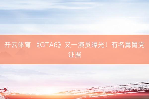 开云体育 《GTA6》又一演员曝光！有名舅舅党证据