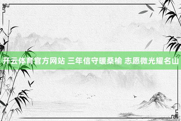 开云体育官方网站 三年信守暖桑榆 志愿微光耀名山