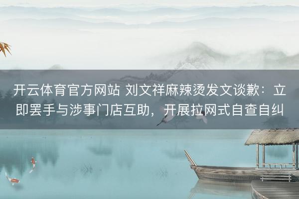 开云体育官方网站 刘文祥麻辣烫发文谈歉：立即罢手与涉事门店互助，开展拉网式自查自纠