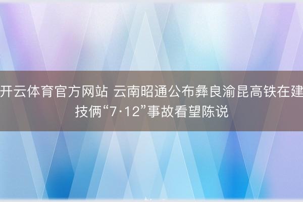 开云体育官方网站 云南昭通公布彝良渝昆高铁在建技俩“7·12”事故看望陈说