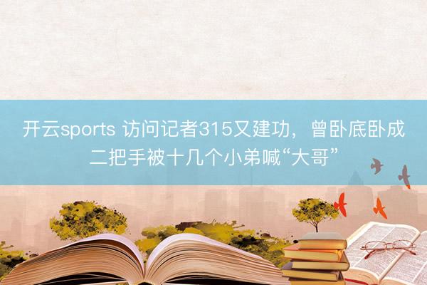 开云sports 访问记者315又建功，曾卧底卧成二把手被十几个小弟喊“大哥”