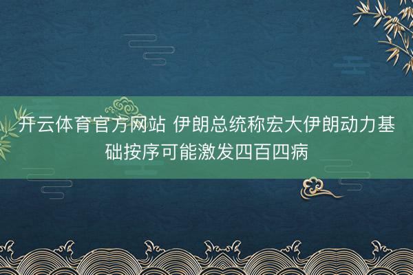 开云体育官方网站 伊朗总统称宏大伊朗动力基础按序可能激发四百四病