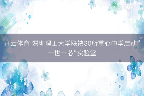 开云体育 深圳理工大学联袂30所重心中学启动“一世一芯”实验室