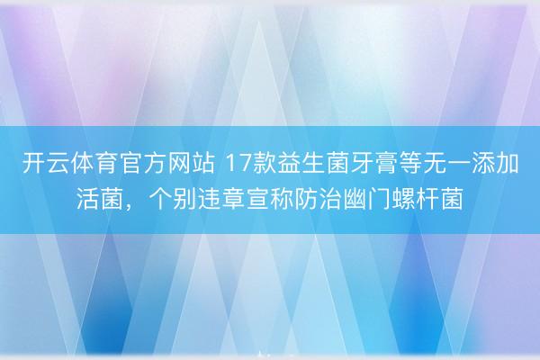 开云体育官方网站 17款益生菌牙膏等无一添加活菌，个别违章宣称防治幽门螺杆菌