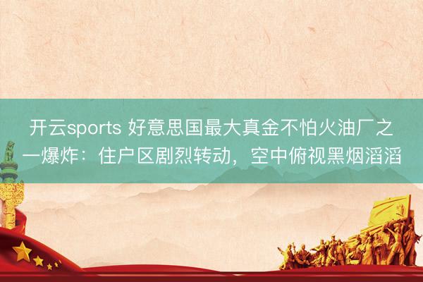 开云sports 好意思国最大真金不怕火油厂之一爆炸：住户区剧烈转动，空中俯视黑烟滔滔