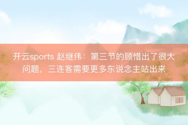 开云sports 赵继伟：第三节的顾惜出了很大问题，三连客需要更多东说念主站出来