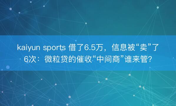kaiyun sports 借了6.5万，信息被“卖”了6次：微粒贷的催收“中间商”谁来管？