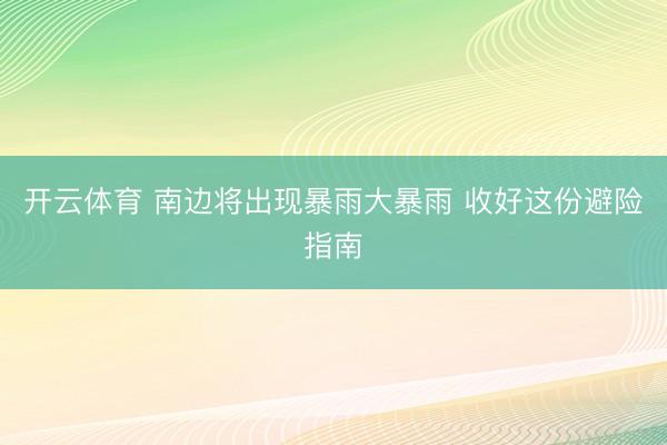 开云体育 南边将出现暴雨大暴雨 收好这份避险指南
