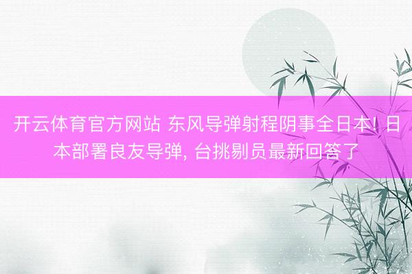 开云体育官方网站 东风导弹射程阴事全日本! 日本部署良友导弹, 台挑剔员最新回答了