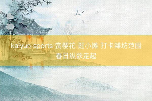 kaiyun sports 赏樱花 逛小摊 打卡潍坊范围春日纵欲走起