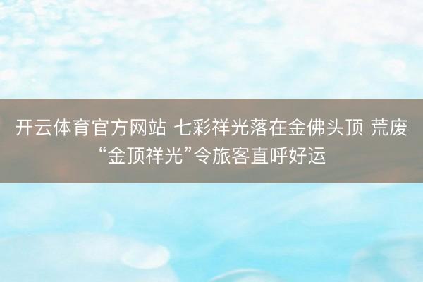 开云体育官方网站 七彩祥光落在金佛头顶 荒废“金顶祥光”令旅客直呼好运