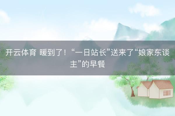 开云体育 暖到了！“一日站长”送来了“娘家东谈主”的早餐
