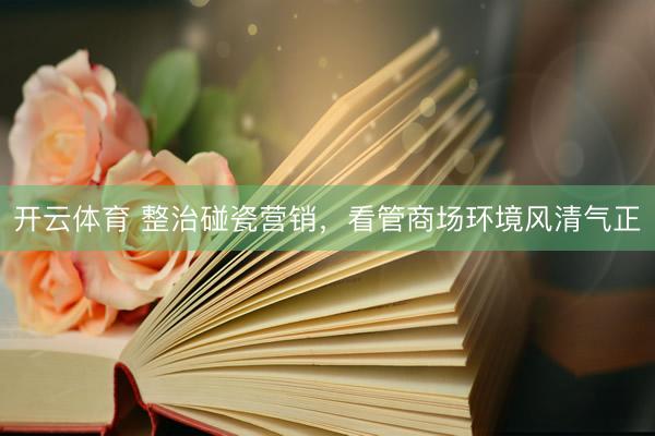 开云体育 整治碰瓷营销，看管商场环境风清气正