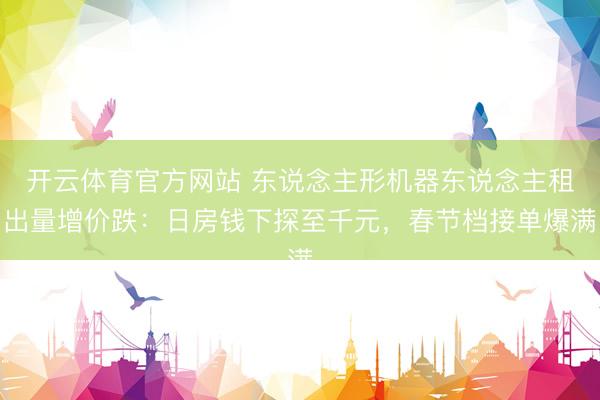 开云体育官方网站 东说念主形机器东说念主租出量增价跌：日房钱下探至千元，春节档接单爆满