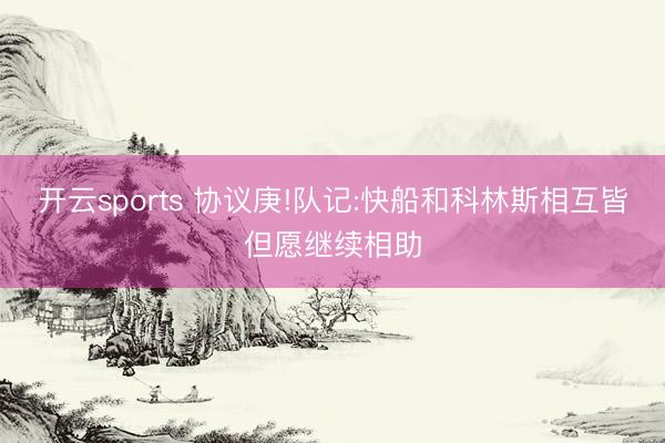 开云sports 协议庚!队记:快船和科林斯相互皆但愿继续相助