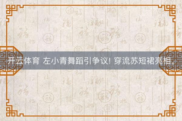 开云体育 左小青舞蹈引争议! 穿流苏短裙亮相。