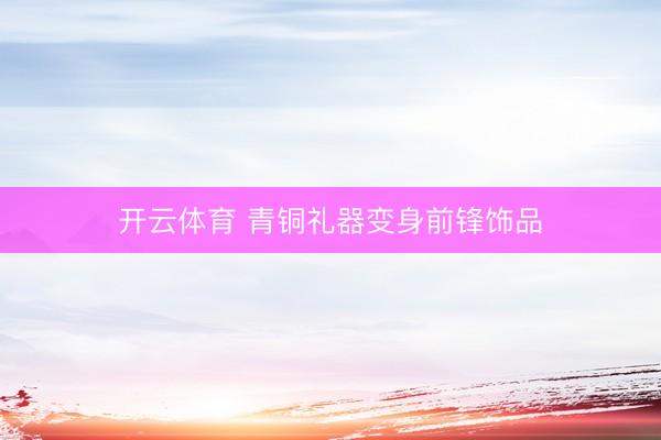 开云体育 青铜礼器变身前锋饰品