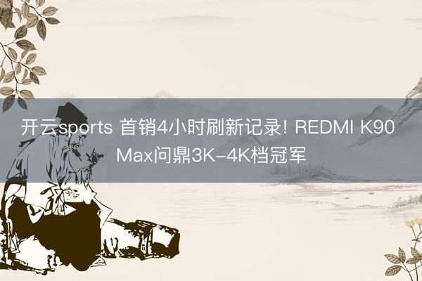开云sports 首销4小时刷新记录! REDMI K90 Max问鼎3K-4K档冠军
