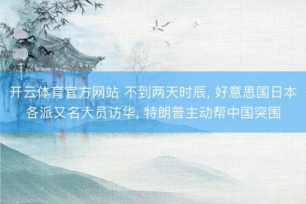开云体育官方网站 不到两天时辰, 好意思国日本各派又名大员访华, 特朗普主动帮中国突围