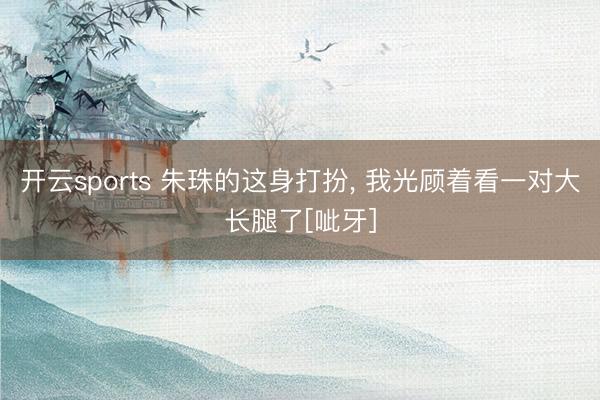 开云sports 朱珠的这身打扮, 我光顾着看一对大长腿了[呲牙]