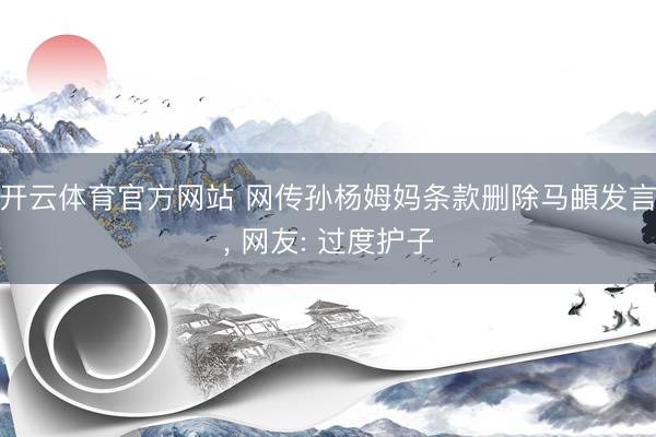 开云体育官方网站 网传孙杨姆妈条款删除马頔发言, 网友: 过度护子
