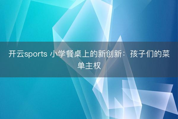 开云sports 小学餐桌上的新创新：孩子们的菜单主权