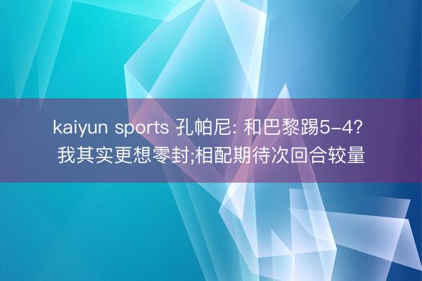 kaiyun sports 孔帕尼: 和巴黎踢5-4? 我其实更想零封;相配期待次回合较量