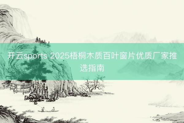 开云sports 2025梧桐木质百叶窗片优质厂家推选指南