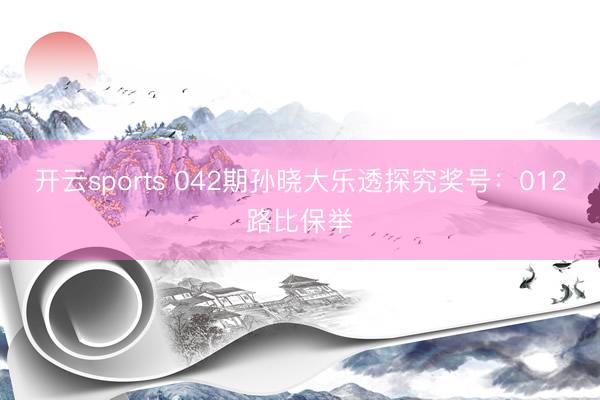 开云sports 042期孙晓大乐透探究奖号：012路比保举